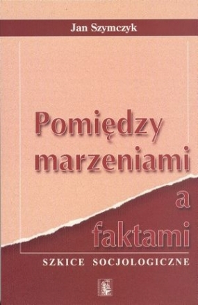 Pomiędzy marzeniami a faktami. Szkice socjologiczne 