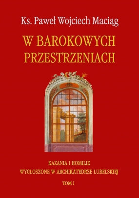 W barokowych przestrzeniach. Kazania i homilie wygłoszone w archikatedrze lubelskiej. Tom I