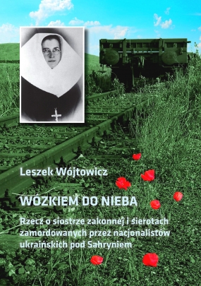 W&oacute;zkiem do nieba. Rzecz o siostrze zakonnej i sierotach zamordowanych przez nacjonalist&oacute;w ukraińskich pod Sahryniem 